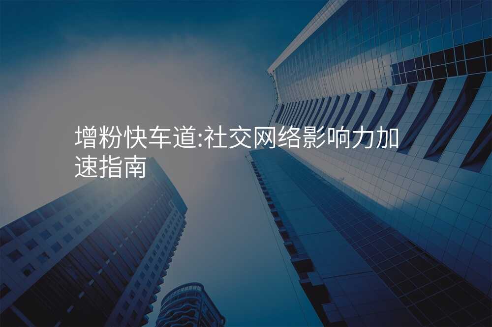 增粉快车道:社交网络影响力加速指南